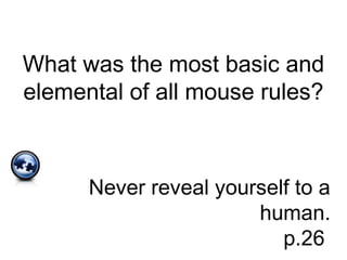 What was the most basic and
elemental of all mouse rules?
Never reveal yourself to a
human.
p.26
 