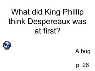 What did King Phillip
think Despereaux was
at first?
A bug
p. 26
 