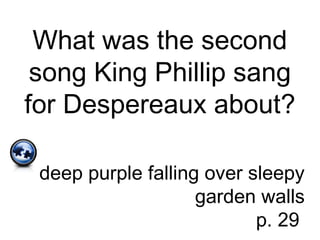 What was the second
song King Phillip sang
for Despereaux about?
deep purple falling over sleepy
garden walls
p. 29
 