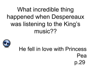 What incredible thing
happened when Despereaux
was listening to the King’s
music??
He fell in love with Princess
Pea
p.29
 