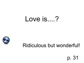 Love is....?
Ridiculous but wonderful!
p. 31
 