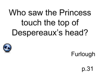 Who saw the Princess
touch the top of
Despereaux’s head?
Furlough
p.31
 