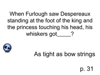 When Furlough saw Despereaux
standing at the foot of the king and
the princess touching his head, his
whiskers got_____?
As tight as bow strings
p. 31
 