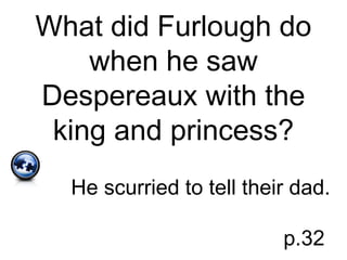 What did Furlough do
when he saw
Despereaux with the
king and princess?
He scurried to tell their dad.
p.32
 