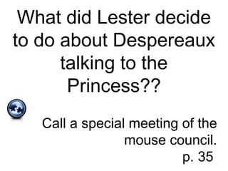 What did Lester decide
to do about Despereaux
talking to the
Princess??
Call a special meeting of the
mouse council.
p. 35
 