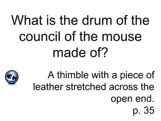 What is the drum of the
council of the mouse
made of?
A thimble with a piece of
leather stretched across the
open end.
p. 35
 