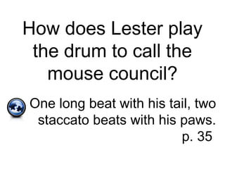 How does Lester play
the drum to call the
mouse council?
One long beat with his tail, two
staccato beats with his paws.
p. 35
 