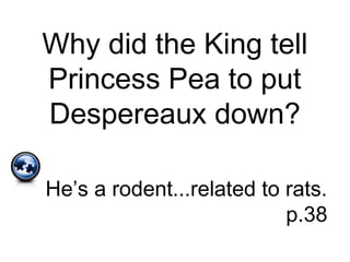 Why did the King tell
Princess Pea to put
Despereaux down?
He’s a rodent...related to rats.
p.38
 