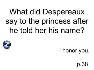 What did Despereaux
say to the princess after
he told her his name?
I honor you.
p.38
 