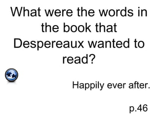 What were the words in
the book that
Despereaux wanted to
read?
Happily ever after.
p.46
 