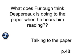 What does Furlough think
Despereaux is doing to the
paper when he hears him
reading??
Talking to the paper
p.48
 