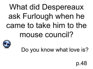 What did Despereaux
ask Furlough when he
came to take him to the
mouse council?
Do you know what love is?
p.48
 