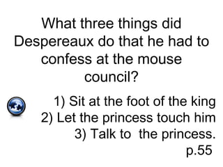 What three things did
Despereaux do that he had to
confess at the mouse
council?
1) Sit at the foot of the king
2) Let the princess touch him
3) Talk to the princess.
p.55
 