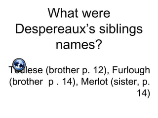 What were
Despereaux’s siblings
names?
Toulese (brother p. 12), Furlough
(brother p . 14), Merlot (sister, p.
14)
 