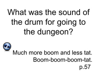 What was the sound of
the drum for going to
the dungeon?
Much more boom and less tat.
Boom-boom-boom-tat.
p.57
 