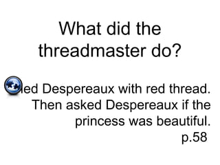 What did the
threadmaster do?
Tied Despereaux with red thread.
Then asked Despereaux if the
princess was beautiful.
p.58
 