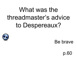 What was the
threadmaster’s advice
to Despereaux?
Be brave
p.60
 