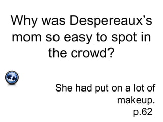 Why was Despereaux’s
mom so easy to spot in
the crowd?
She had put on a lot of
makeup.
p.62
 