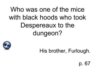 Who was one of the mice
with black hoods who took
Despereaux to the
dungeon?
His brother, Furlough.
p. 67
 