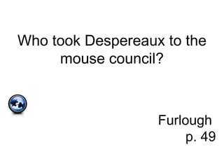 Who took Despereaux to the
mouse council?
Furlough
p. 49
 