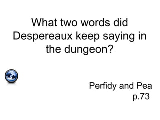 What two words did
Despereaux keep saying in
the dungeon?
Perfidy and Pea
p.73
 