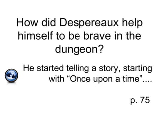 How did Despereaux help
himself to be brave in the
dungeon?
He started telling a story, starting
with “Once upon a time”....
p. 75
 