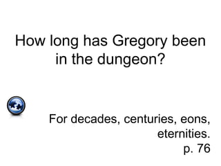 How long has Gregory been
in the dungeon?
For decades, centuries, eons,
eternities.
p. 76
 