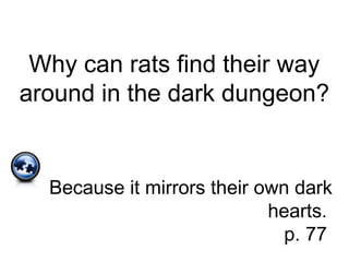 Why can rats find their way
around in the dark dungeon?
Because it mirrors their own dark
hearts.
p. 77
 