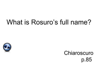 What is Rosuro’s full name?
Chiaroscuro
p.85
 