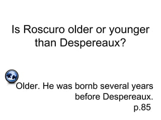 Is Roscuro older or younger
than Despereaux?
Older. He was bornb several years
before Despereaux.
p.85
 