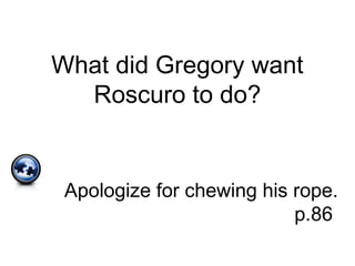 What did Gregory want
Roscuro to do?
Apologize for chewing his rope.
p.86
 