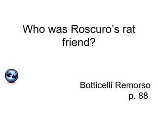 Who was Roscuro’s rat
friend?
Botticelli Remorso
p. 88
 