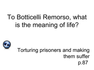 To Botticelli Remorso, what
is the meaning of life?
Torturing prisoners and making
them suffer
p.87
 