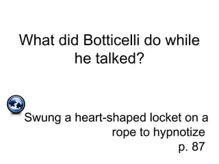 What did Botticelli do while
he talked?
Swung a heart-shaped locket on a
rope to hypnotize
p. 87
 