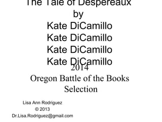The Tale of Despereaux
by
Kate DiCamillo
Kate DiCamillo
Kate DiCamillo
Kate DiCamillo
Lisa Ann Rodriguez
© 2013
Dr.Lisa.Rodriguez@gmail.com
2014
Oregon Battle of the Books
Selection
 