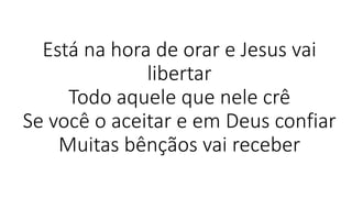 Está na hora de orar e Jesus vai
libertar
Todo aquele que nele crê
Se você o aceitar e em Deus confiar
Muitas bênçãos vai receber
 