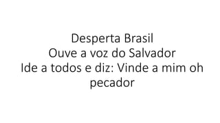 Desperta Brasil
Ouve a voz do Salvador
Ide a todos e diz: Vinde a mim oh
pecador
 