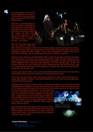 Our history begins at start of the
second millennium of our time, in
the year 300 of the Age of Dwa-
para, in the last days of the life of
Virginal Desire.

With time, a new heart began to
beat in its interior encouraged by
the rhythms that one day gave it
the beating to its old but fighting
heart.How to be known among its
like minded; the metal bands?
The answer appeared by itself
looking at the sky in the night to
seek where to start… in silence…
the stars... the cosmos...

Now the new living being could
rise and would be called Rex
Devs. While it was getting in contact with this World, began to perceive the presence of old be-
ings that lived many years ago, ancient times of some of them approached times when the first
revelation’s protagonists called “Zodiaco”. One of them transmitted an inequal feeling like no
other of the old beings could. It was the heat of the Love of a Mother, it was Gea.

Closing the eyes, Rex Devs could feel lightly inside its heart the same pain, that Gea silenced but
that each day was consuming it. She provides enough food to supply the whole planet, but some
beings directed by the evil power had invented a state called poverty, therefore creating the more
absurd imbalance of the universe by pure selfishness. Rex Devs recorded again all they had
learned. This time they were directed to the East, finding Axstudio. They had heard that it was
one of the best places where they could express their message with the extreme music and per-
sonality that “Ser de Seres” had.

The way was long and tedious. In one of the worst attacks suffered, the seven ones were struck
with brutality and they remained unconscious on the ground during a while.

There were only four of them that joined forces enough to rise and in spite of the injuries re-
ceived, they decided to continue. This incident delayed them a lot in their way and made them
share all the load among them.

Meditation made Rex Devs change its vision. It should convert itself into a human body, with all
its possibilities and limitations, to know how to find the way. Then Gea told him about how diffi-
cult its decision was and the pain which a human can feel but there was no other option to start
the way. Gea accepted it and told him: “You will be born as
a human in the material world and you will live like one of
them. You will have their same possibilities and their free-
dom to decide but you should use this power carefully be-
cause all of them have it and only a few of them know how
to use it correctly. They are only condemned to suffering
and refuse the happiness of fullfillment. Don’t forget this
advice: Nosce Te Ipsum”.

Again Rex Devs had to give expression to all of their knowl-
edges. This time, they went to the center; Carlos Santos and
Sadman Studios were reponsible for recording it and Mika
Jussila from Finnvox in the North of Gea, was in charge of
improving “Nosce Te Ipsum”.



Contact & Booking:       info@rexdevs.com
     www.rexdevs.com
     www.myspace.com/rexdevs
 