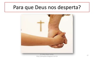 Para que Deus nos desperta?
Pr. Almy Alves Junior,
http://almyalves.blogspot.com.br
17
 