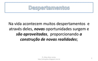 Na vida acontecem muitos despertamentos e
através deles, novas oportunidades surgem e
são aproveitadas, proporcionando a
construção de novas realidades;
Pr. Almy Alves Junior,
http://almyalves.blogspot.com.br
2
 