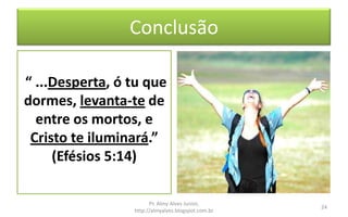Conclusão
“ ...Desperta, ó tu que
dormes, levanta-te de
entre os mortos, e
Cristo te iluminará.”
(Efésios 5:14)
Pr. Almy Alves Junior,
http://almyalves.blogspot.com.br
24
 