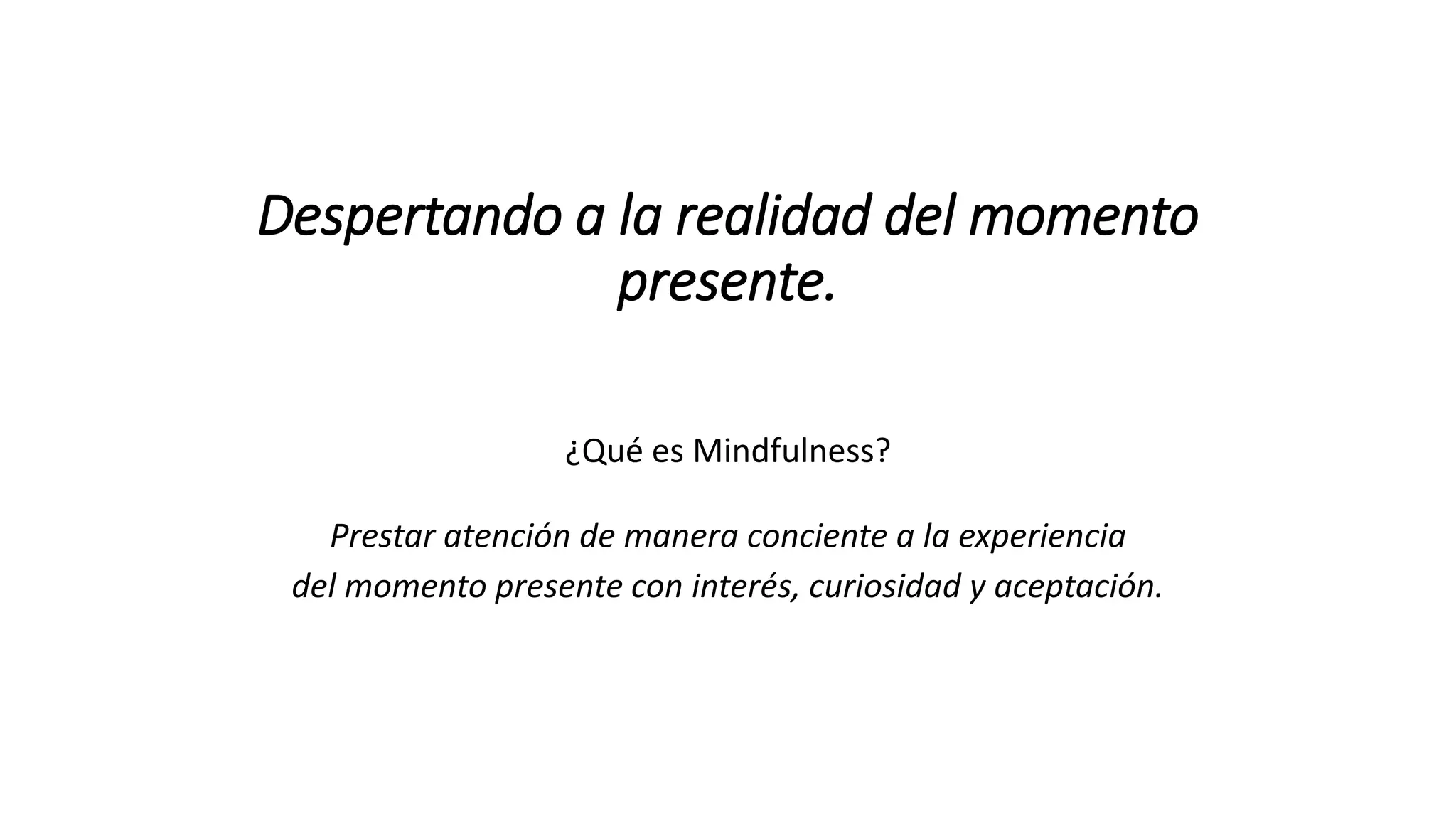 Despertando a la realidad del momento
presente.
¿Qué es Mindfulness?
Prestar atención de manera conciente a la experiencia
del momento presente con interés, curiosidad y aceptación.