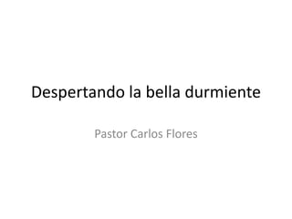Despertando la bella durmiente

        Pastor Carlos Flores
 