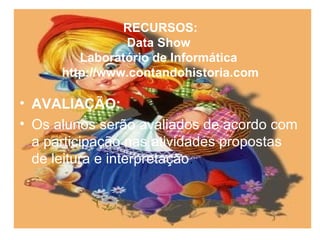 RECURSOS:
Data Show
Laboratório de Informática
http://www.contandohistoria.com
• AVALIAÇÃO:
• Os alunos serão avaliados de acordo com
a participação nas atividades propostas
de leitura e interpretação.
 