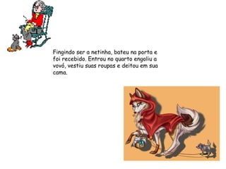 Fingindo ser a netinha, bateu na porta e
foi recebido. Entrou no quarto engoliu a
vovó, vestiu suas roupas e deitou em sua
cama.  
 