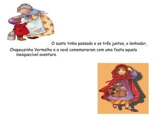 O susto tinha passado e os três juntos, o lenhador,
Chapeuzinho Vermelho e a vovó comemoraram com uma festa aquela
inesquecível aventura. 
 