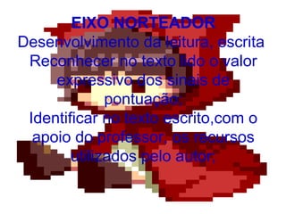 EIXO NORTEADOR
Desenvolvimento da leitura, escrita
Reconhecer no texto lido o valor
expressivo dos sinais de
pontuação;
Identificar no texto escrito,com o
apoio do professor, os recursos
utilizados pelo autor;
 