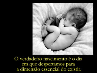 O verdadeiro nascimento é o dia  em que despertamos para  a dimensão essencial do existir. 