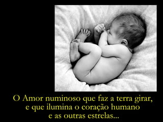 O Amor numinoso que faz a terra girar,  e que ilumina o coração humano  e as outras estrelas... 