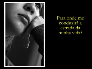 Para onde me conduzirá a estrada da minha vida? 
